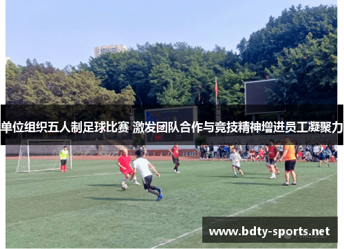 单位组织五人制足球比赛 激发团队合作与竞技精神增进员工凝聚力