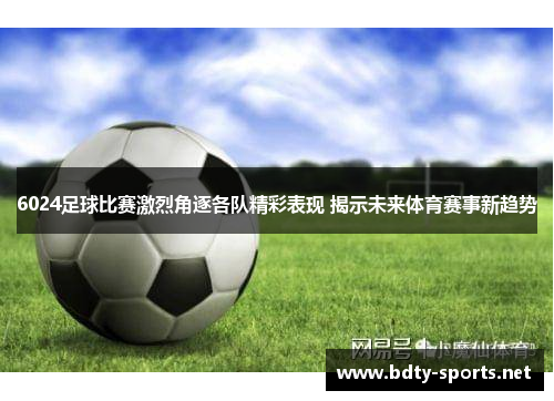 6024足球比赛激烈角逐各队精彩表现 揭示未来体育赛事新趋势