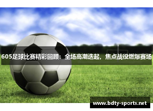 605足球比赛精彩回顾：全场高潮迭起，焦点战役燃爆赛场