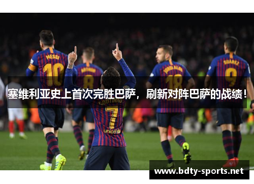 塞维利亚史上首次完胜巴萨，刷新对阵巴萨的战绩！